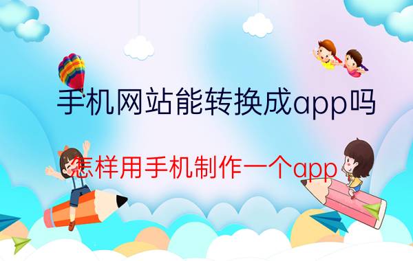 手机网站能转换成app吗 怎样用手机制作一个app？